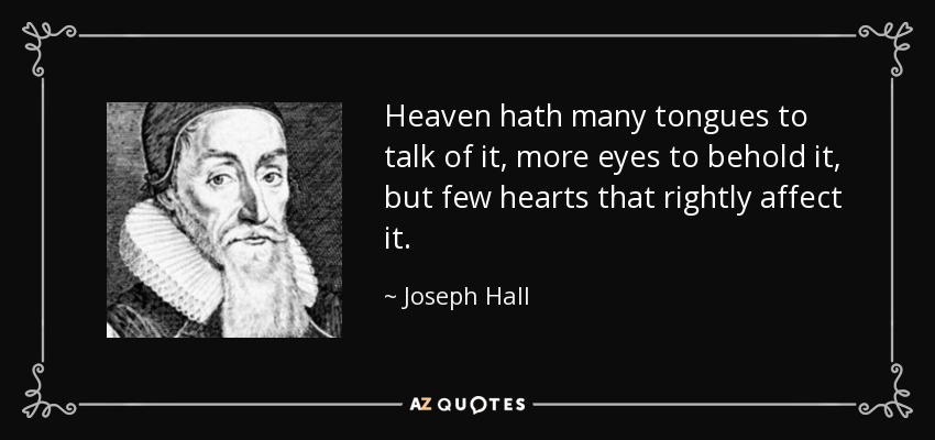 Heaven hath many tongues to talk of it, more eyes to behold it, but few hearts that rightly affect it. - Joseph Hall