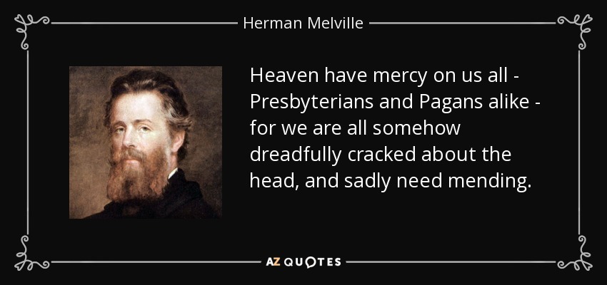 Heaven have mercy on us all - Presbyterians and Pagans alike - for we are all somehow dreadfully cracked about the head, and sadly need mending. - Herman Melville