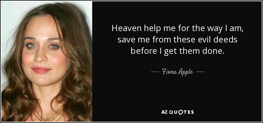 Heaven help me for the way I am, save me from these evil deeds before I get them done. - Fiona Apple