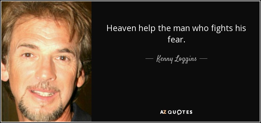 Heaven help the man who fights his fear. - Kenny Loggins