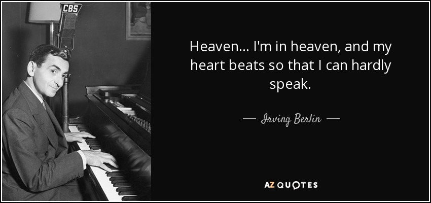Heaven... I'm in heaven, and my heart beats so that I can hardly speak. - Irving Berlin