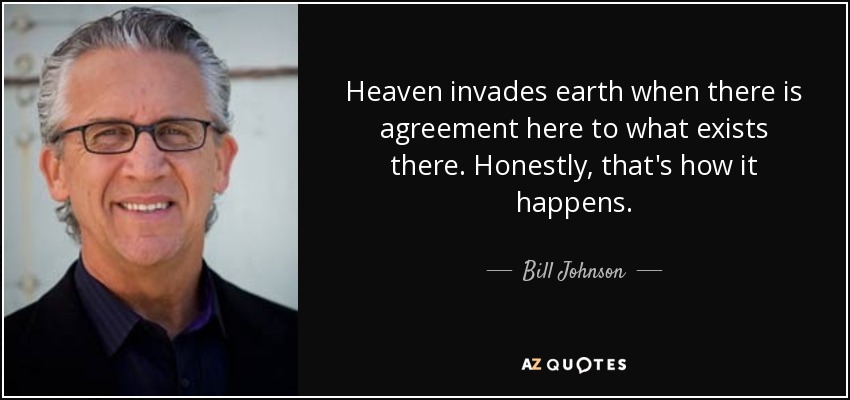 Heaven invades earth when there is agreement here to what exists there. Honestly, that's how it happens. - Bill Johnson