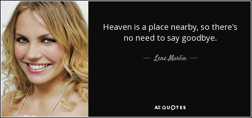 Heaven is a place nearby, so there's no need to say goodbye. - Lene Marlin