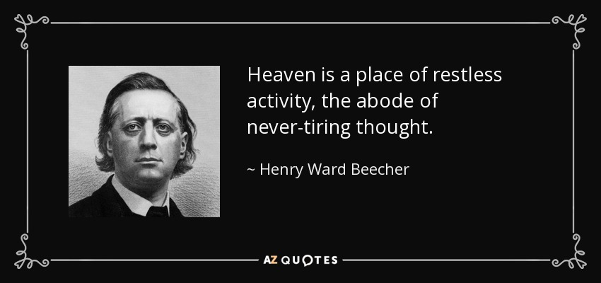 Heaven is a place of restless activity, the abode of never-tiring thought. - Henry Ward Beecher