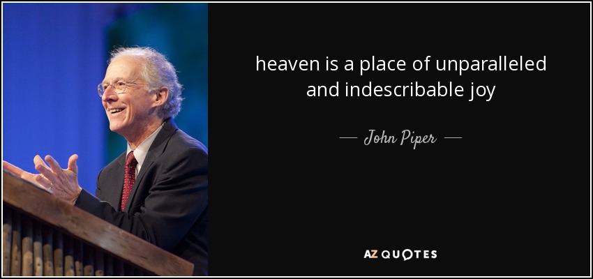 heaven is a place of unparalleled and indescribable joy - John Piper