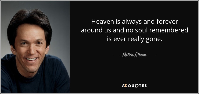 Heaven is always and forever around us and no soul remembered is ever really gone. - Mitch Albom