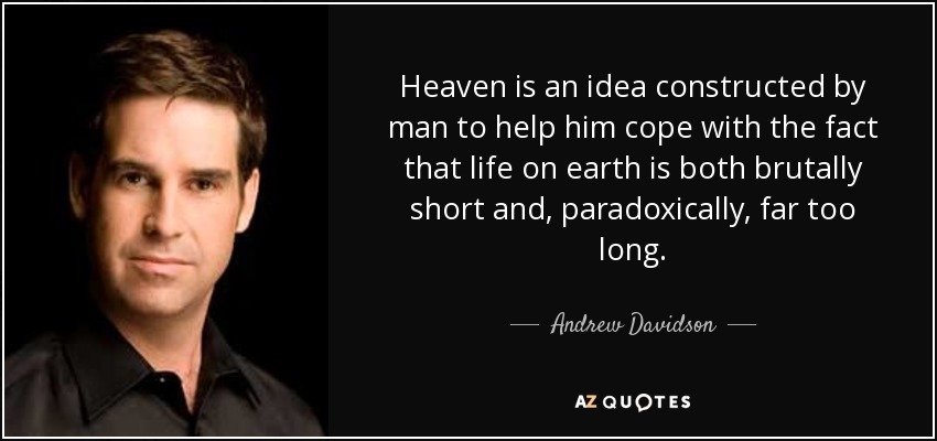 Heaven is an idea constructed by man to help him cope with the fact that life on earth is both brutally short and, paradoxically, far too long. - Andrew Davidson