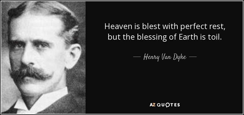 Heaven is blest with perfect rest, but the blessing of Earth is toil. - Henry Van Dyke