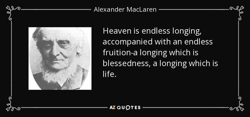 Heaven is endless longing, accompanied with an endless fruition-a longing which is blessedness, a longing which is life. - Alexander MacLaren