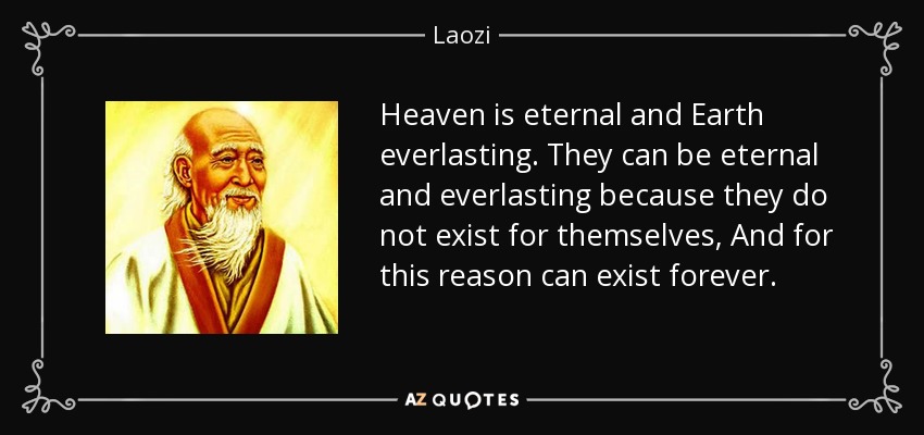 Heaven is eternal and Earth everlasting. They can be eternal and everlasting because they do not exist for themselves, And for this reason can exist forever. - Laozi