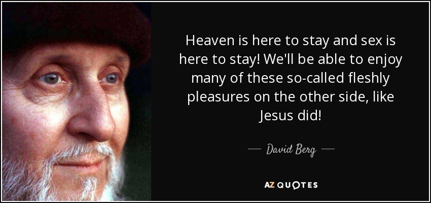 Heaven is here to stay and sex is here to stay! We'll be able to enjoy many of these so-called fleshly pleasures on the other side, like Jesus did! - David Berg