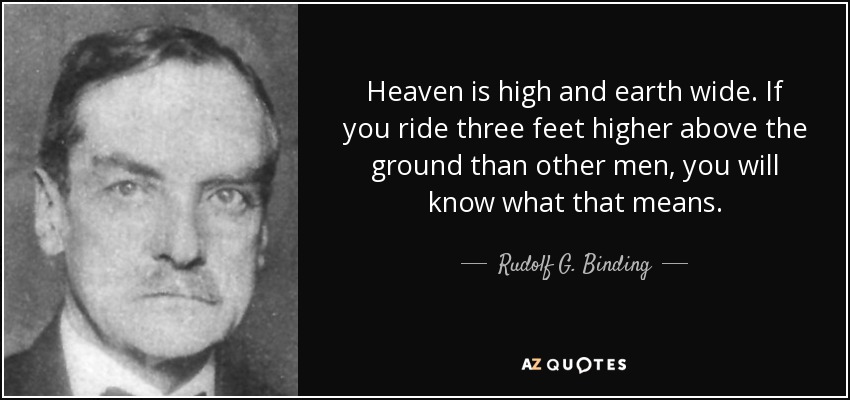 Heaven is high and earth wide. If you ride three feet higher above the ground than other men, you will know what that means. - Rudolf G. Binding