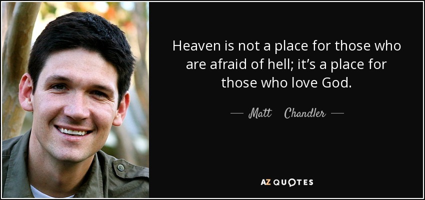 Heaven is not a place for those who are afraid of hell; it’s a place for those who love God. - Matt    Chandler