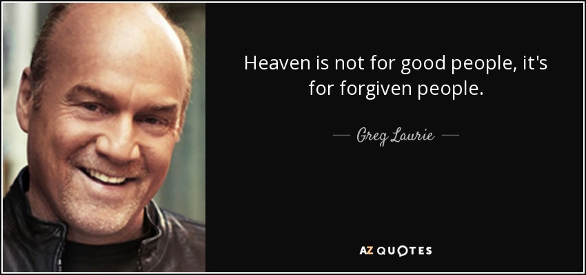 Heaven is not for good people, it's for forgiven people. - Greg Laurie