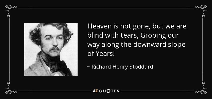 Heaven is not gone, but we are blind with tears, Groping our way along the downward slope of Years! - Richard Henry Stoddard