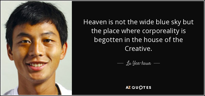 Heaven is not the wide blue sky but the place where corporeality is begotten in the house of the Creative. - Lu Yen-hsun