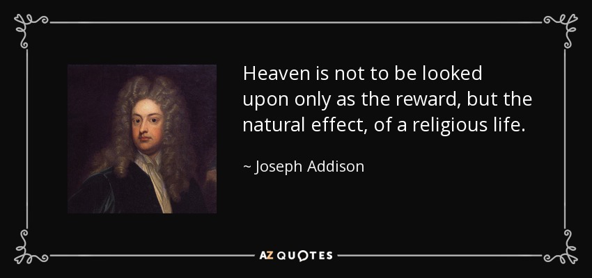 Heaven is not to be looked upon only as the reward, but the natural effect, of a religious life. - Joseph Addison