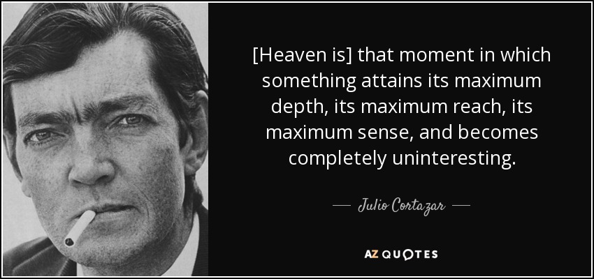 [Heaven is] that moment in which something attains its maximum depth, its maximum reach, its maximum sense, and becomes completely uninteresting. - Julio Cortazar