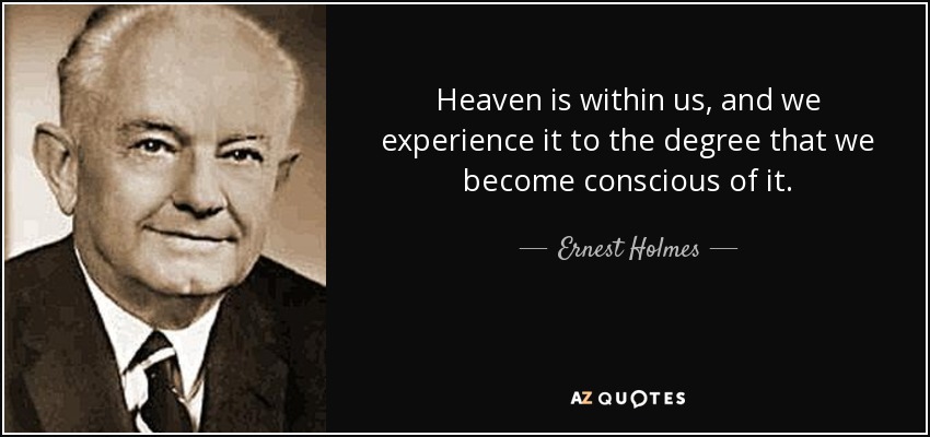 Heaven is within us, and we experience it to the degree that we become conscious of it. - Ernest Holmes