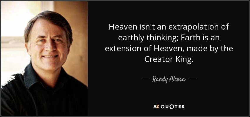 Heaven isn't an extrapolation of earthly thinking; Earth is an extension of Heaven, made by the Creator King. - Randy Alcorn