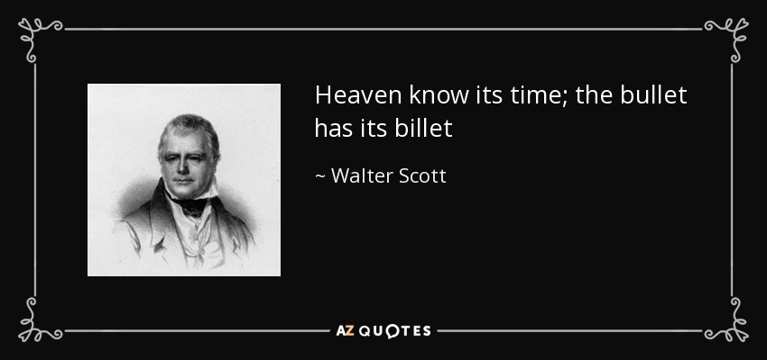 Heaven know its time; the bullet has its billet - Walter Scott