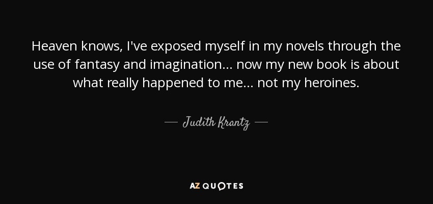 Heaven knows, I've exposed myself in my novels through the use of fantasy and imagination... now my new book is about what really happened to me... not my heroines. - Judith Krantz