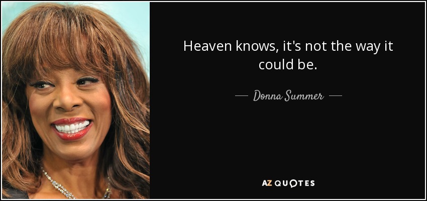 Heaven knows, it's not the way it could be. - Donna Summer