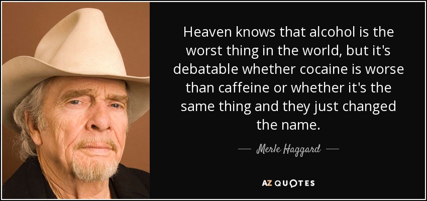 Heaven knows that alcohol is the worst thing in the world, but it's debatable whether cocaine is worse than caffeine or whether it's the same thing and they just changed the name. - Merle Haggard