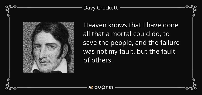 Heaven knows that I have done all that a mortal could do, to save the people, and the failure was not my fault, but the fault of others. - Davy Crockett