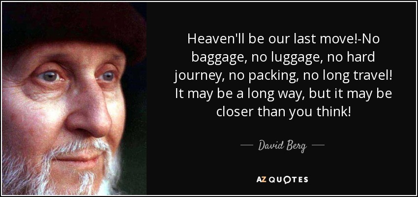 Heaven'll be our last move!-No baggage, no luggage, no hard journey, no packing, no long travel! It may be a long way, but it may be closer than you think! - David Berg