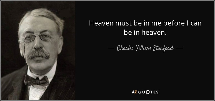 Heaven must be in me before I can be in heaven. - Charles Villiers Stanford