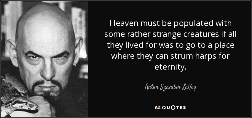 Heaven must be populated with some rather strange creatures if all they lived for was to go to a place where they can strum harps for eternity. - Anton Szandor LaVey