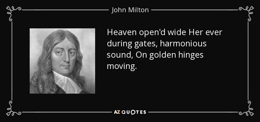 Heaven open'd wide Her ever during gates, harmonious sound, On golden hinges moving. - John Milton