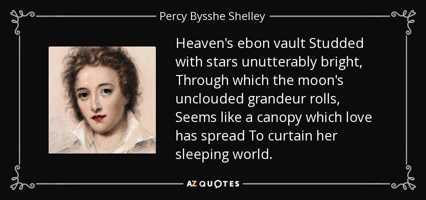Heaven's ebon vault Studded with stars unutterably bright, Through which the moon's unclouded grandeur rolls, Seems like a canopy which love has spread To curtain her sleeping world. - Percy Bysshe Shelley