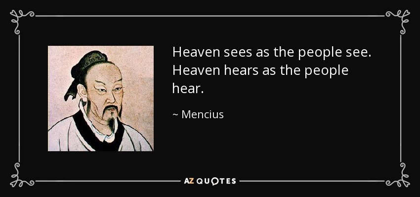 Heaven sees as the people see. Heaven hears as the people hear. - Mencius