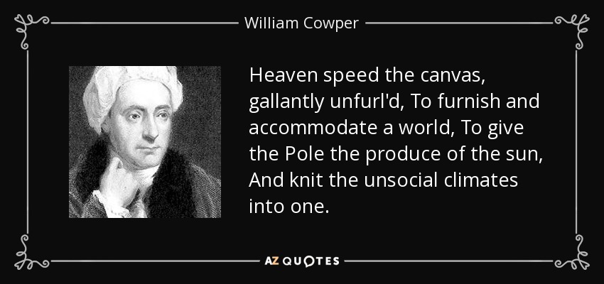 Heaven speed the canvas, gallantly unfurl'd, To furnish and accommodate a world, To give the Pole the produce of the sun, And knit the unsocial climates into one. - William Cowper
