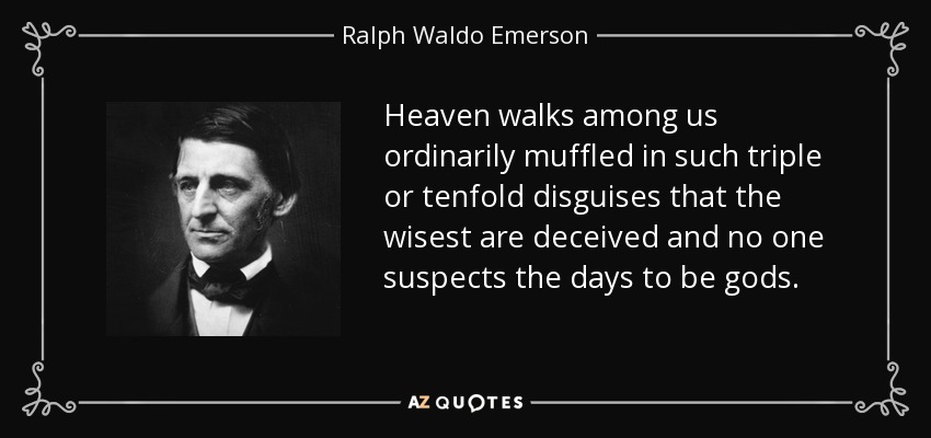 Heaven walks among us ordinarily muffled in such triple or tenfold disguises that the wisest are deceived and no one suspects the days to be gods. - Ralph Waldo Emerson