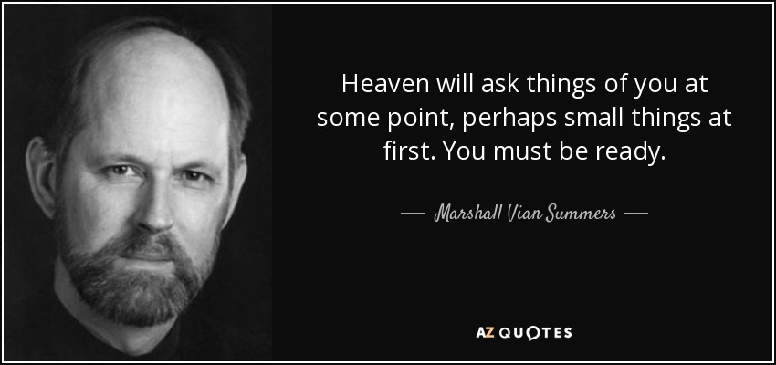 Heaven will ask things of you at some point, perhaps small things at first. You must be ready. - Marshall Vian Summers