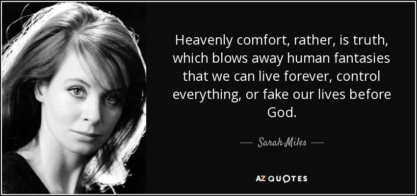 Heavenly comfort, rather, is truth, which blows away human fantasies that we can live forever, control everything, or fake our lives before God. - Sarah Miles