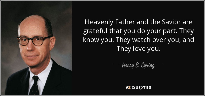 Heavenly Father and the Savior are grateful that you do your part. They know you, They watch over you, and They love you. - Henry B. Eyring