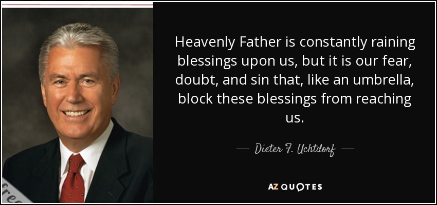 Heavenly Father is constantly raining blessings upon us, but it is our fear, doubt, and sin that, like an umbrella, block these blessings from reaching us. - Dieter F. Uchtdorf