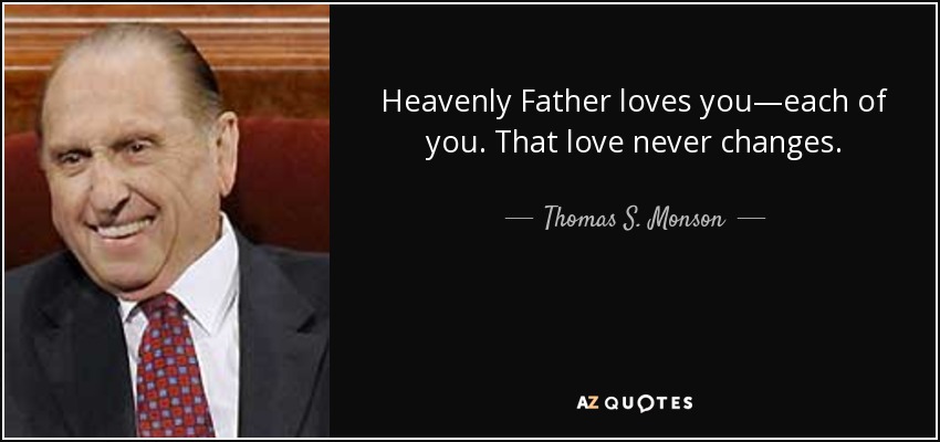 Heavenly Father loves you—each of you. That love never changes. - Thomas S. Monson