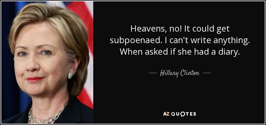 Heavens, no! It could get subpoenaed. I can't write anything. When asked if she had a diary. - Hillary Clinton