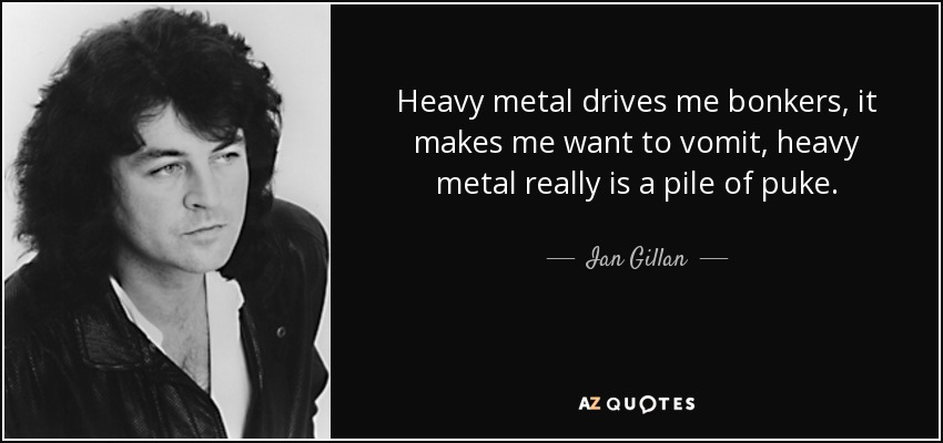 Heavy metal drives me bonkers, it makes me want to vomit, heavy metal really is a pile of puke. - Ian Gillan