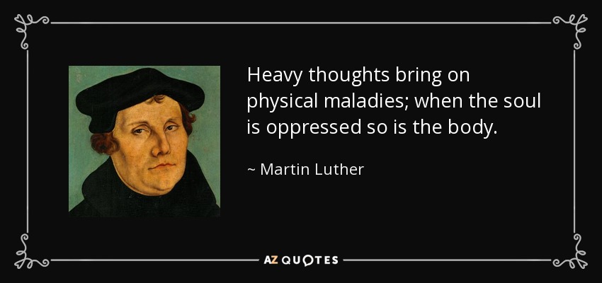 Heavy thoughts bring on physical maladies; when the soul is oppressed so is the body. - Martin Luther