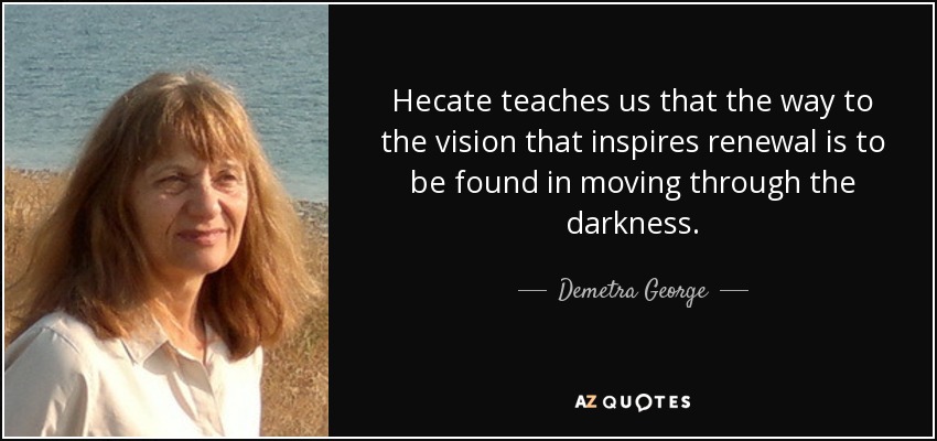 Hecate teaches us that the way to the vision that inspires renewal is to be found in moving through the darkness. - Demetra George