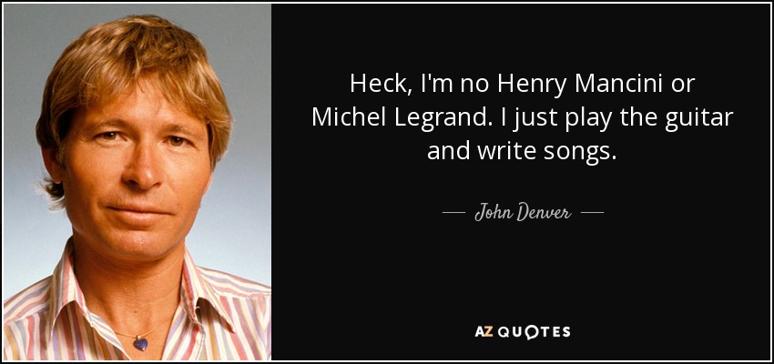 Heck, I'm no Henry Mancini or Michel Legrand. I just play the guitar and write songs. - John Denver