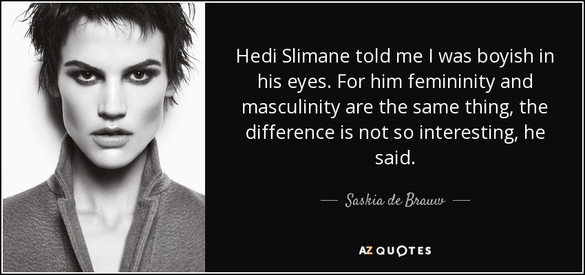 Hedi Slimane told me I was boyish in his eyes. For him femininity and masculinity are the same thing, the difference is not so interesting, he said. - Saskia de Brauw