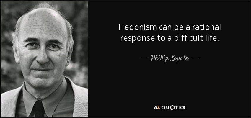 Hedonism can be a rational response to a difficult life. - Phillip Lopate