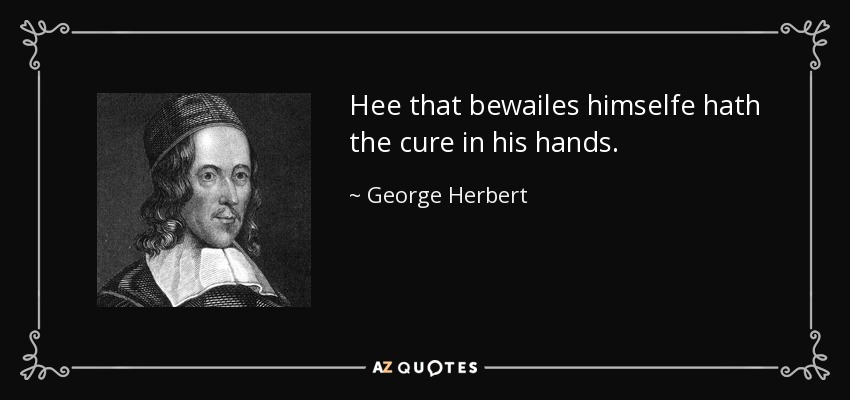 Hee that bewailes himselfe hath the cure in his hands. - George Herbert
